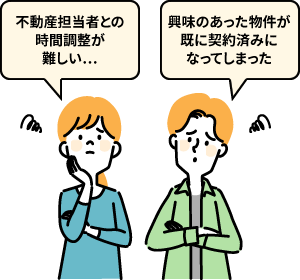 「不動産担当者との時間調整が難しい」「興味のあった物件が既に契約済みになってしまった」